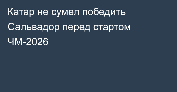 Катар не сумел победить Сальвадор перед стартом ЧМ-2026
