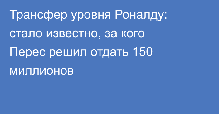 Трансфер уровня Роналду: стало известно, за кого Перес решил отдать 150 миллионов