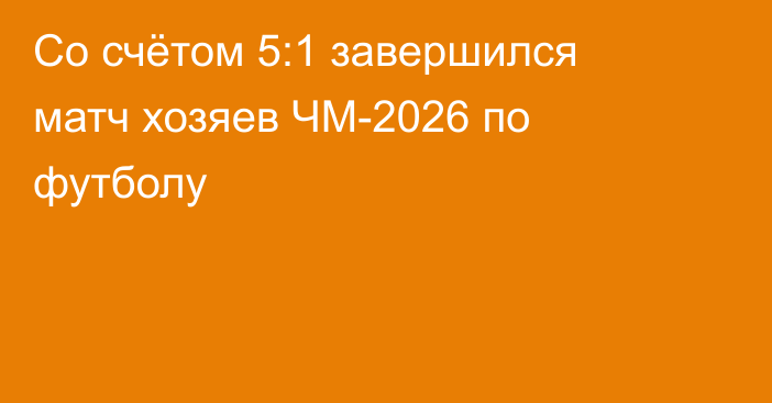 Со счётом 5:1 завершился матч хозяев ЧМ-2026 по футболу