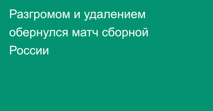 Разгромом и удалением обернулся матч сборной России