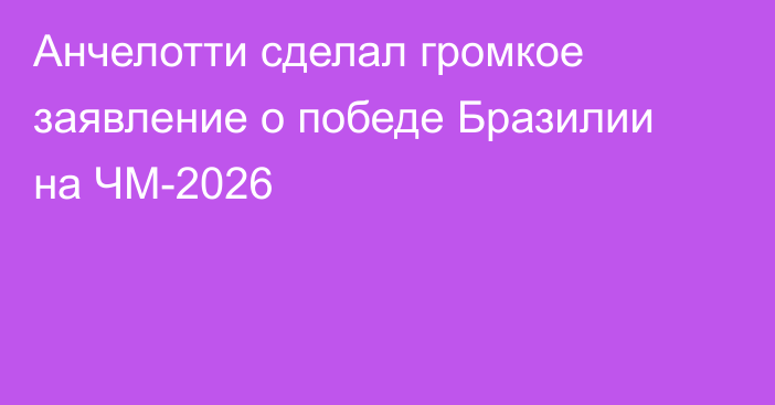 Анчелотти сделал громкое заявление о победе Бразилии на ЧМ-2026