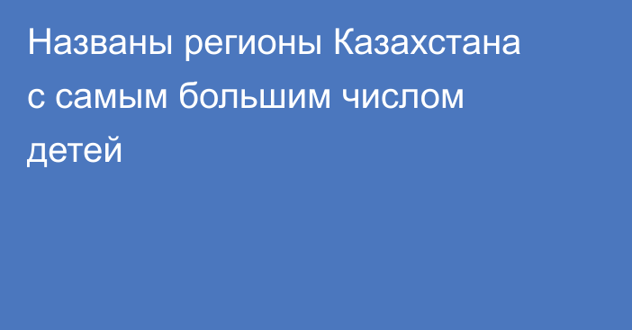 Названы регионы Казахстана с самым большим числом детей