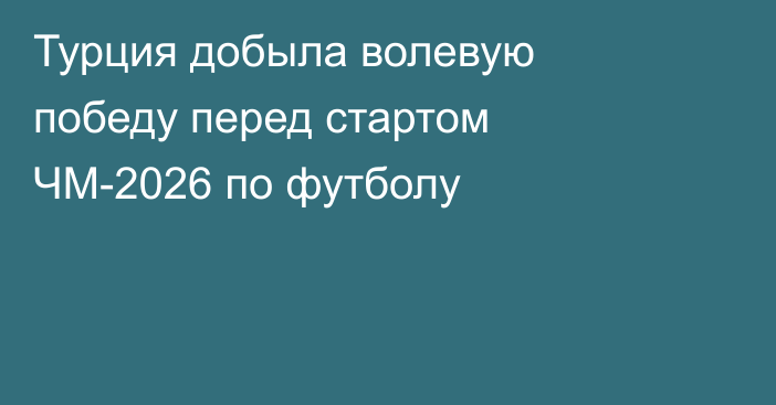 Турция добыла волевую победу перед стартом ЧМ-2026 по футболу