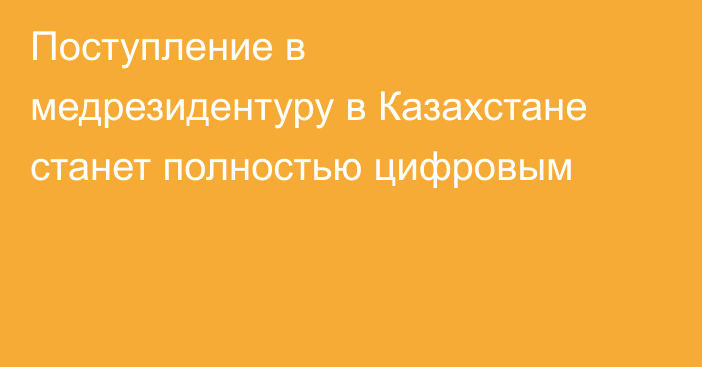 Поступление в медрезидентуру в Казахстане станет полностью цифровым
