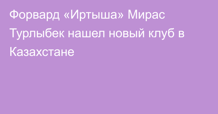 Форвард «Иртыша» Мирас Турлыбек нашел новый клуб в Казахстане