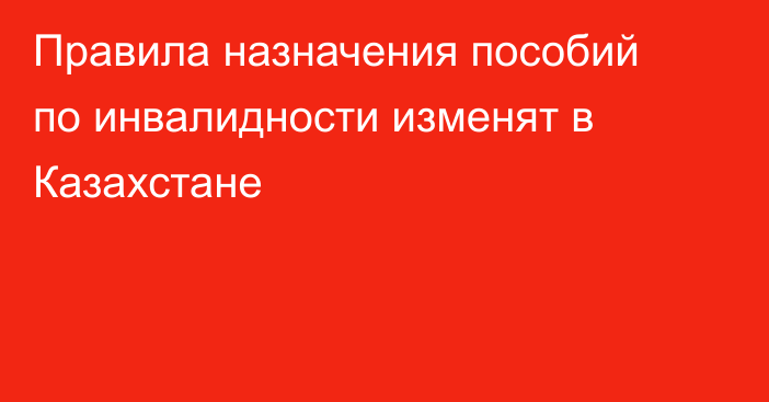 Правила назначения пособий по инвалидности изменят в Казахстане