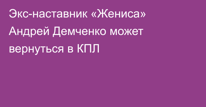 Экс-наставник «Жениса» Андрей Демченко может вернуться в КПЛ