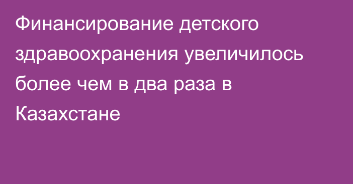Финансирование детского здравоохранения увеличилось более чем в два раза в Казахстане