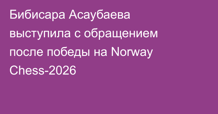 Бибисара Асаубаева выступила с обращением после победы на Norway Chess-2026