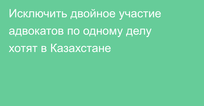 Исключить двойное участие адвокатов по одному делу хотят в Казахстане