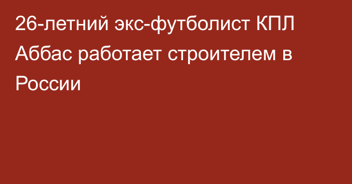 26-летний экс-футболист КПЛ Аббас работает строителем в России