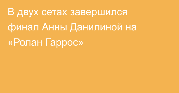 В двух сетах завершился финал Анны Данилиной на «Ролан Гаррос»