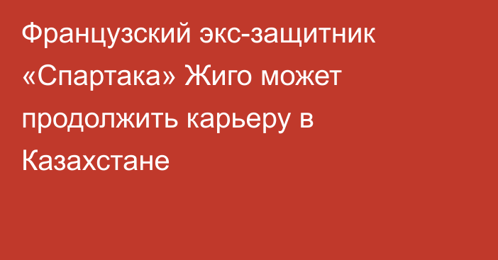 Французский экс-защитник «Спартака» Жиго может продолжить карьеру в Казахстане