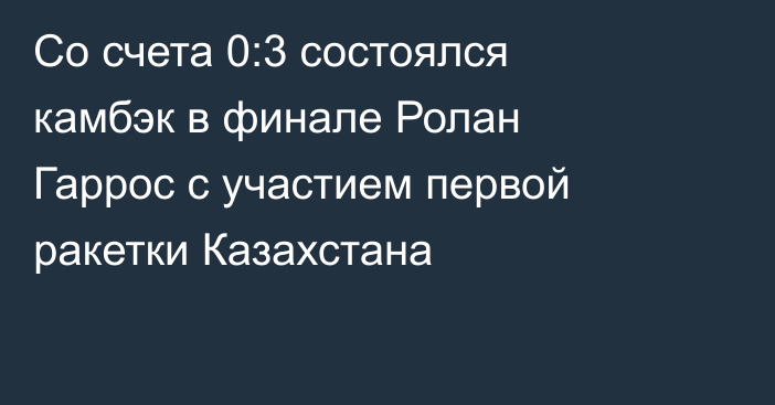 Со счета 0:3 состоялся камбэк в финале Ролан Гаррос с участием первой ракетки Казахстана