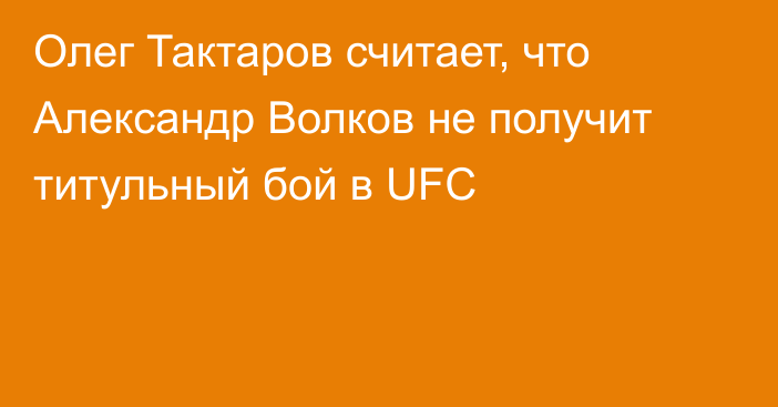 Олег Тактаров считает, что Александр Волков не получит титульный бой в UFC