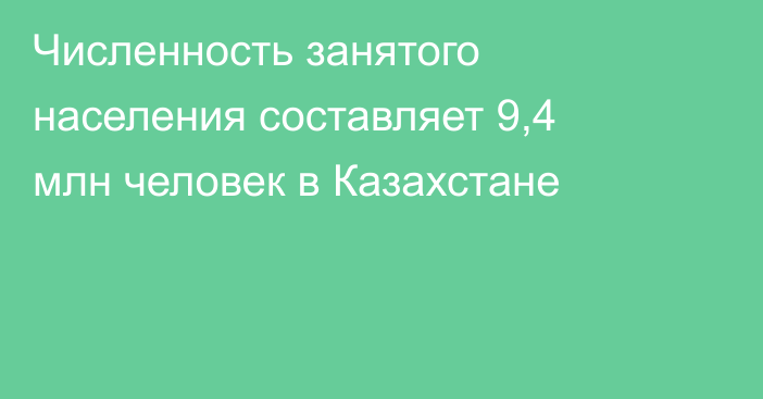 Численность занятого населения составляет 9,4 млн человек в Казахстане