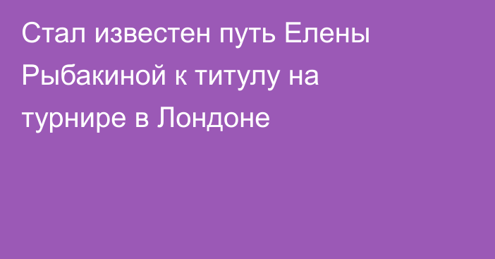 Стал известен путь Елены Рыбакиной к титулу на турнире в Лондоне
