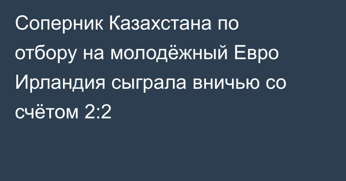 Соперник Казахстана по отбору на молодёжный Евро Ирландия сыграла вничью со счётом 2:2