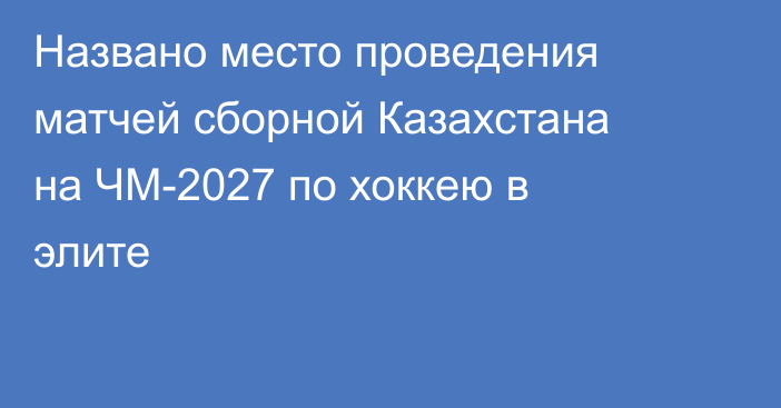 Названо место проведения матчей сборной Казахстана на ЧМ-2027 по хоккею в элите