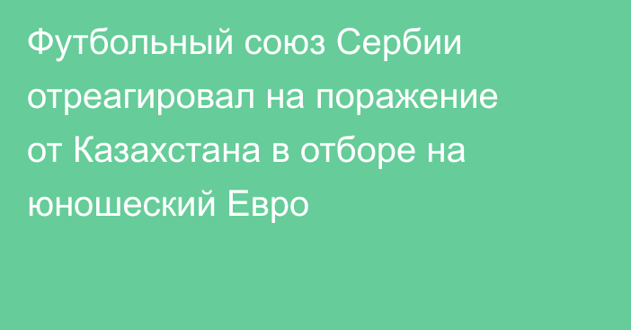 Футбольный союз Сербии отреагировал на поражение от Казахстана в отборе на юношеский Евро