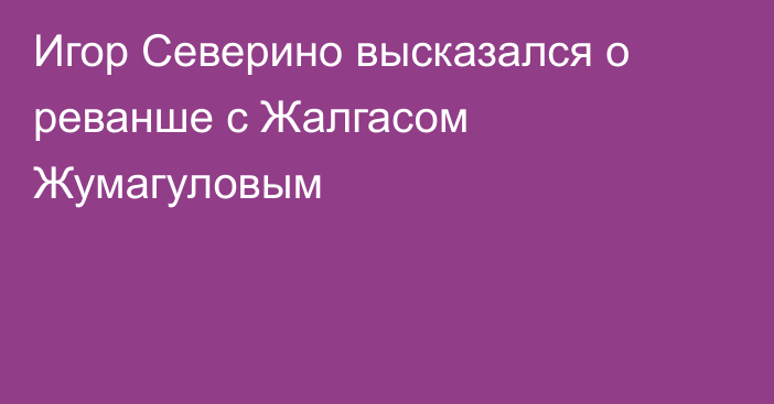 Игор Северино высказался о реванше с Жалгасом Жумагуловым
