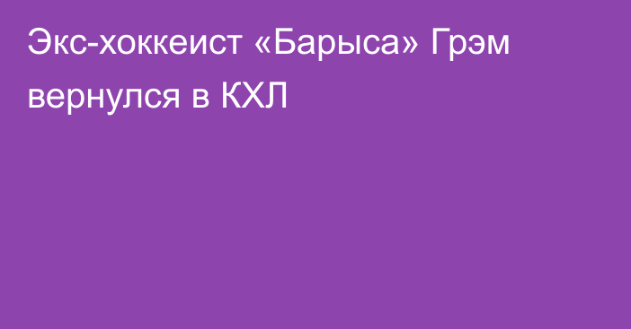 Экс-хоккеист «Барыса» Грэм вернулся в КХЛ