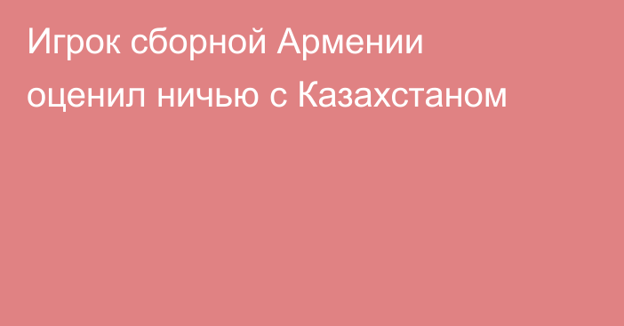 Игрок сборной Армении оценил ничью с Казахстаном