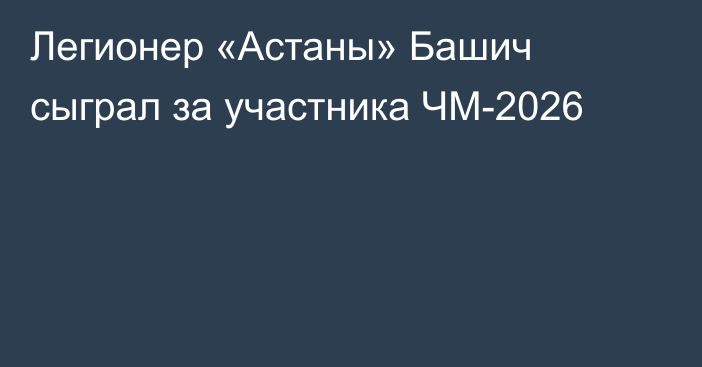 Легионер «Астаны» Башич сыграл за участника ЧМ-2026