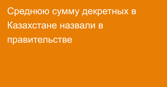 Среднюю сумму декретных в Казахстане назвали в правительстве