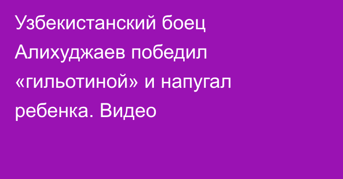 Узбекистанский боец Алихуджаев победил «гильотиной» и напугал ребенка. Видео