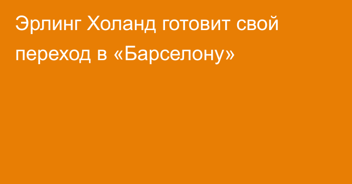 Эрлинг Холанд готовит свой переход в «Барселону»
