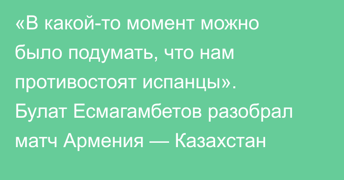 «В какой-то момент можно было подумать, что нам противостоят испанцы». Булат Есмагамбетов разобрал матч Армения — Казахстан