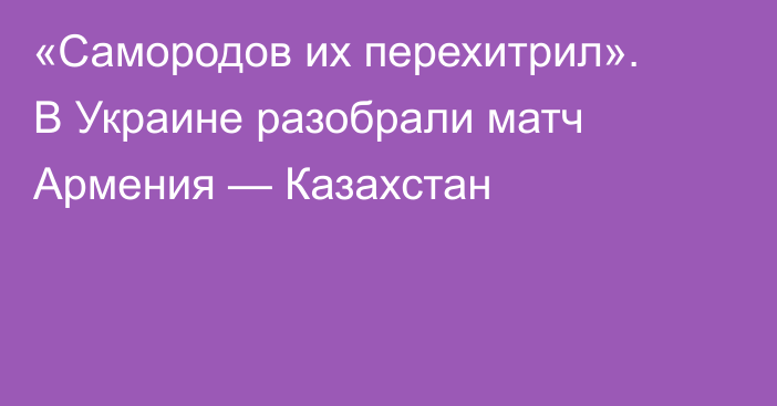 «Самородов их перехитрил». В Украине разобрали матч Армения — Казахстан