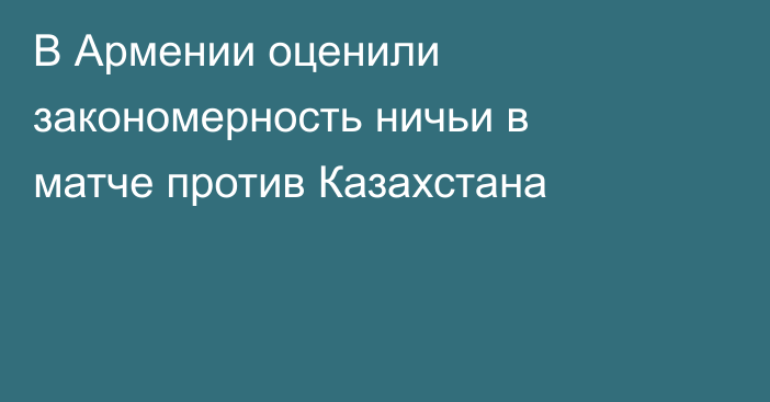 В Армении оценили закономерность ничьи в матче против Казахстана