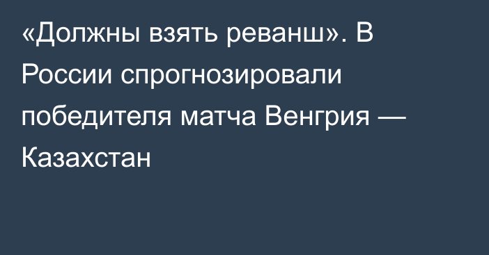 «Должны взять реванш». В России спрогнозировали победителя матча Венгрия — Казахстан