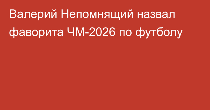 Валерий Непомнящий назвал фаворита ЧМ-2026 по футболу