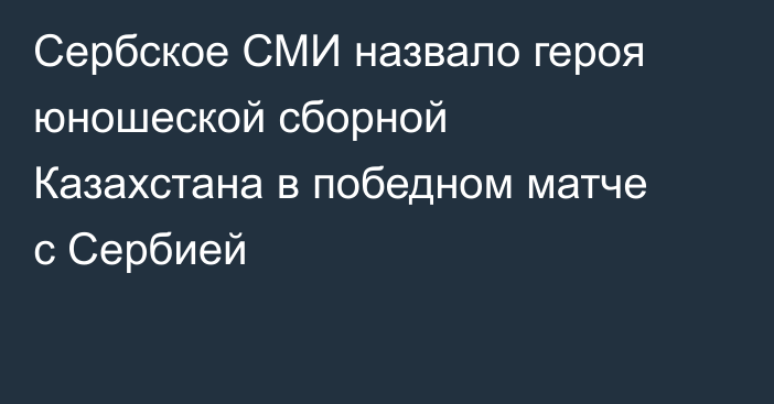 Сербское СМИ назвало героя юношеской сборной Казахстана в победном матче с Сербией