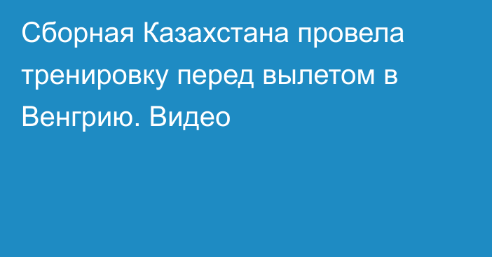 Сборная Казахстана провела тренировку перед вылетом в Венгрию. Видео