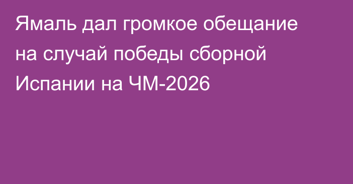 Ямаль дал громкое обещание на случай победы сборной Испании на ЧМ-2026