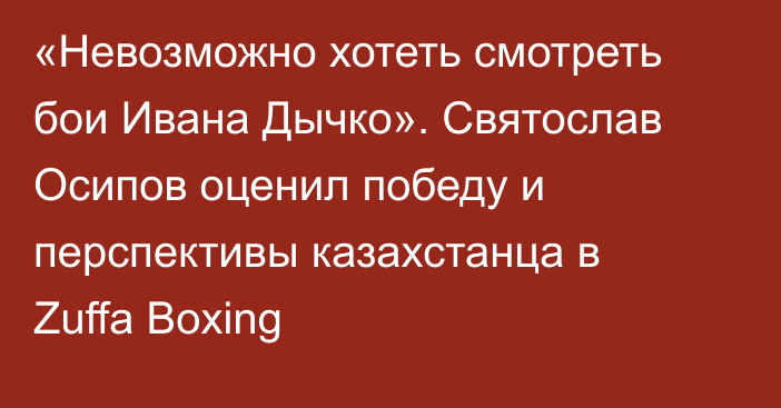 «Невозможно хотеть смотреть бои Ивана Дычко». Святослав Осипов оценил победу и перспективы казахстанца в Zuffa Boxing