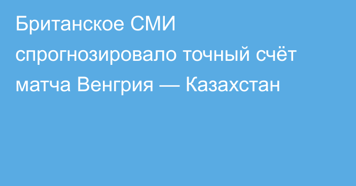 Британское СМИ спрогнозировало точный счёт матча Венгрия — Казахстан
