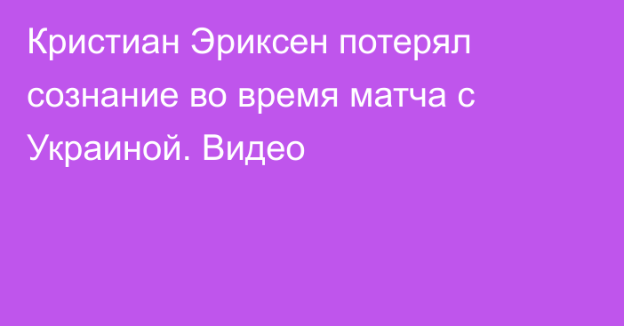Кристиан Эриксен потерял сознание во время матча с Украиной. Видео