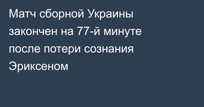 Матч сборной Украины закончен на 77-й минуте после потери сознания Эриксеном