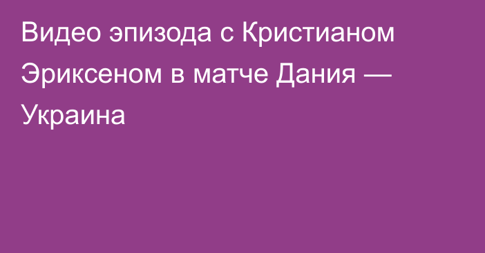 Видео эпизода с Кристианом Эриксеном в матче Дания — Украина
