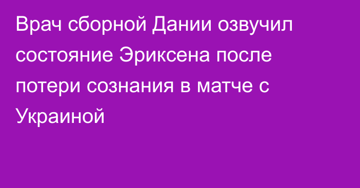 Врач сборной Дании озвучил состояние Эриксена после потери сознания в матче с Украиной