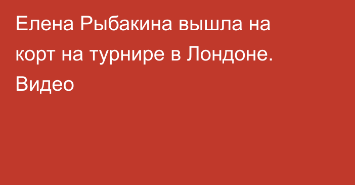 Елена Рыбакина вышла на корт на турнире в Лондоне. Видео