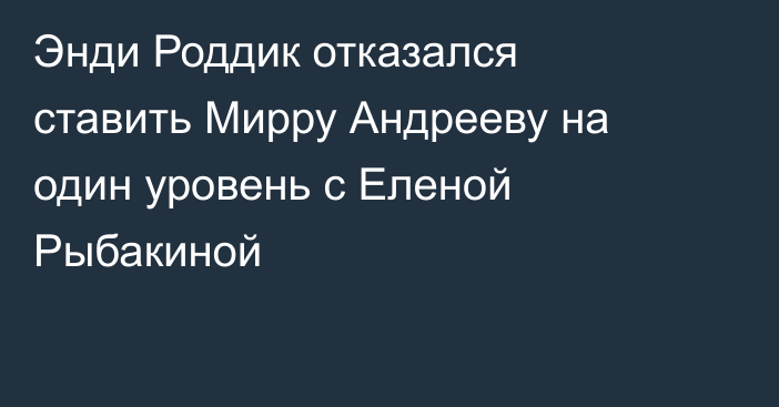 Энди Роддик отказался ставить Мирру Андрееву на один уровень с Еленой Рыбакиной