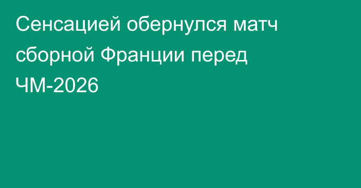 Сенсацией обернулся матч сборной Франции перед ЧМ-2026