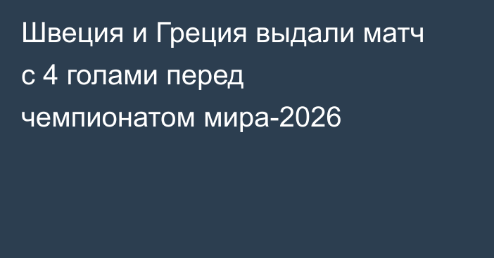Швеция и Греция выдали матч с 4 голами перед чемпионатом мира-2026