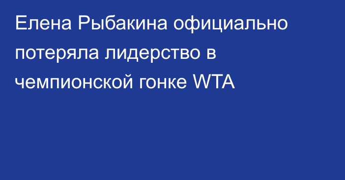 Елена Рыбакина официально потеряла лидерство в чемпионской гонке WTA